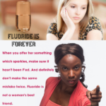 Caption: cumulative poison. Top right: Young woman looking sad. Bottom right: Young woman looking angry. Top left: glass of water. Text middle left: FLUORIDE IS FOREVER. Text bottom left: When you offer her something which sparkles, make sure it hasn't been F'ed. And definitely don't make the same mistake twice. Fluoride is not a woman's best friend.