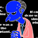 Mr Burns from The Simpsons TV show. Text: You know, Smithers, rebranding fluoride as tooth medicine was a boon for the nuclear plant. If only they'd done something similar with plutonium.