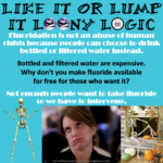 Caption: tough luck – Large black text: Like it or lump it loony logic – White text: Fluoridation is not an abuse of human rights because people can choose to drink bottled or filtered water instead. – Black text: Bottled and filtered water are expensive. Why don't you make fluoride available for free for those who want it? – White text: Not enough people want to take fluoride so we have to intervene. – Images at bottom: shrugging skeleton, Tina Fey rolling her eyes, lounging skeleton