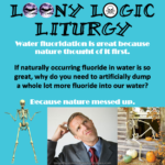 Caption: natural stupidity – Large black text: Loony Logic Liturgy – White text: Water fluoridation is great because nature thought of it first. – Black text: If naturally occurring fluoride in water is so great, why do you need to artificially dump a whole lot more fluoride into our water? – White text: Because nature messed up.