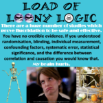 Large black text: Load of Loony Logic – White text: There are a huge number of studies which prove fluoridation to be safe and effective. – Black text: You are relying on poor quality evidence. If you understood such things as randomisation, blinding, measurement of individual exposure, confounding factors, systematic error, statistical significance, and the difference between correlation and causation you would know that. – White text: My brain hurts.