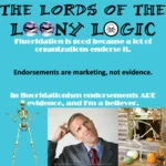 Large black text: The Lords of the Loony Logic – White text: Fluoridation is good because a lot of organizations endorse it. – Black text: Endorsements are marketing, not evidence. – White text: In fluoridationism endorsements ARE evidence, and I'm a believer.