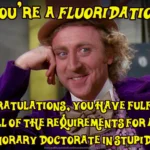 Willy Wonka. Text at top: Oh, you're a fluoridationist? – Text at bottom: Congratulations, you have fulfilled all of the requirements for an honorary doctorate in stupidity